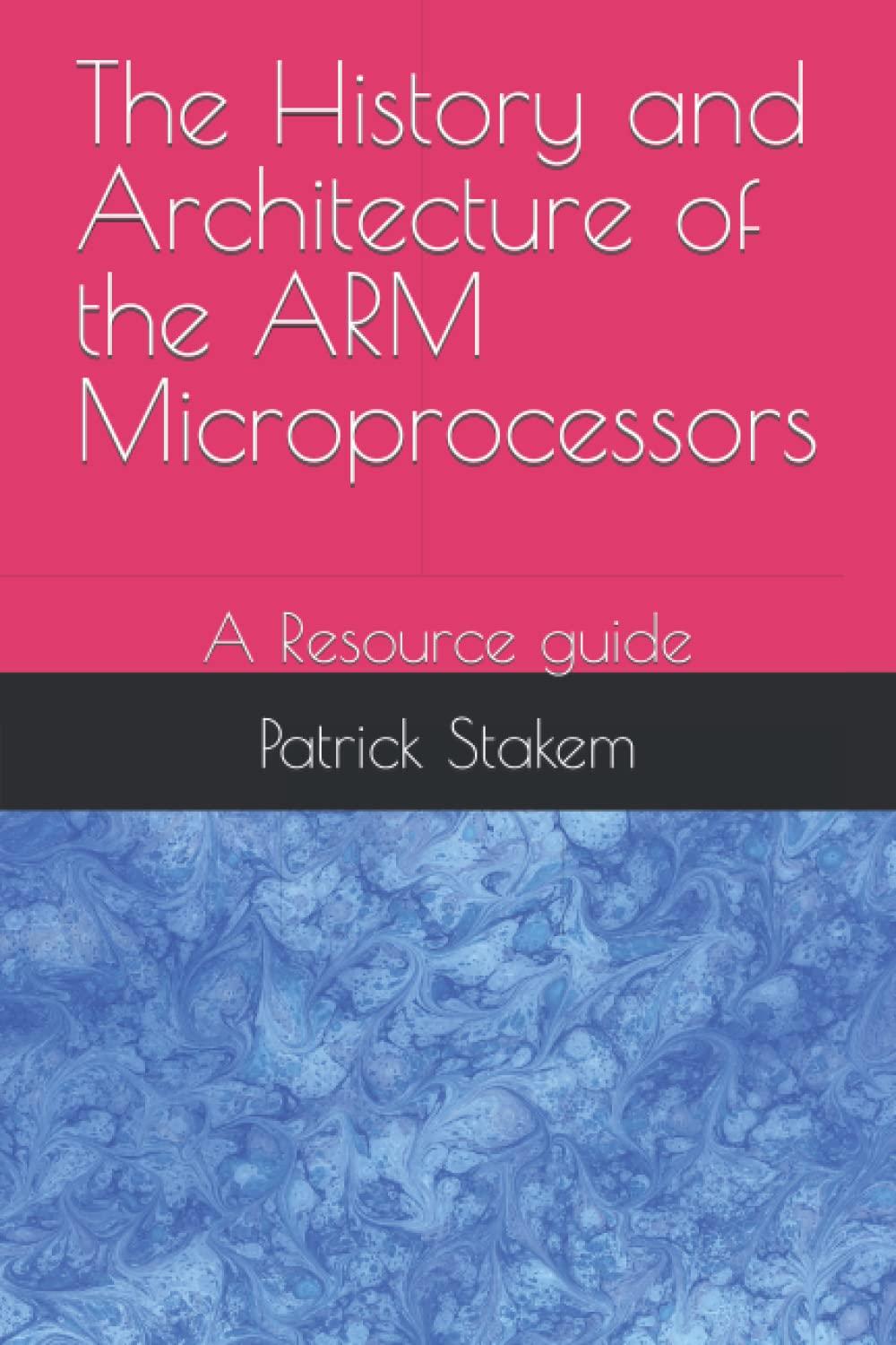 the history and architecture of the arm microprocessors a resource guide 1st edition patrick stakem