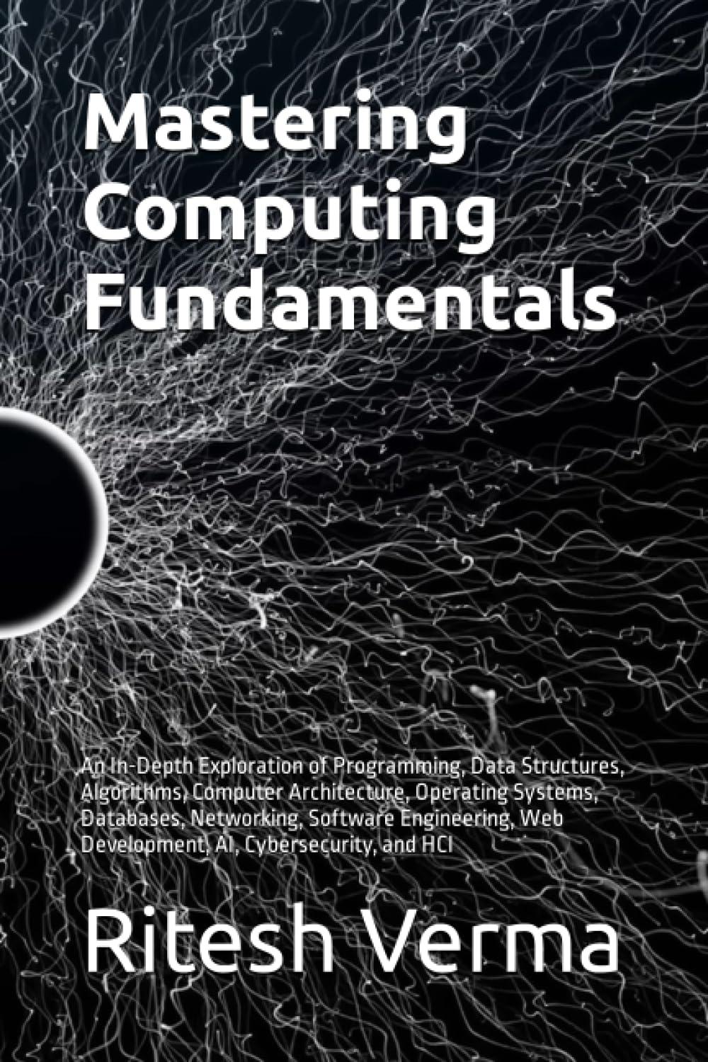 Mastering Computing Fundamentals An In Depth Exploration Of Programming Data Structures Algorithms Computer Architecture Operating Systems Web Development AI Cybersecurity And HCI