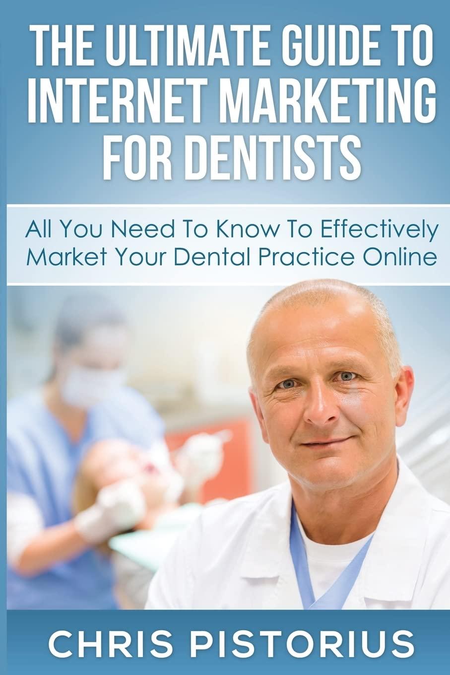 The Ultimate Guide To Internet Marketing For Dentists All You Need To Know To Effectively Market Your Dental Practice Online
