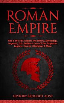 roman empire rise  the fall explore the history mythology legends epic battles and lives of the emperors