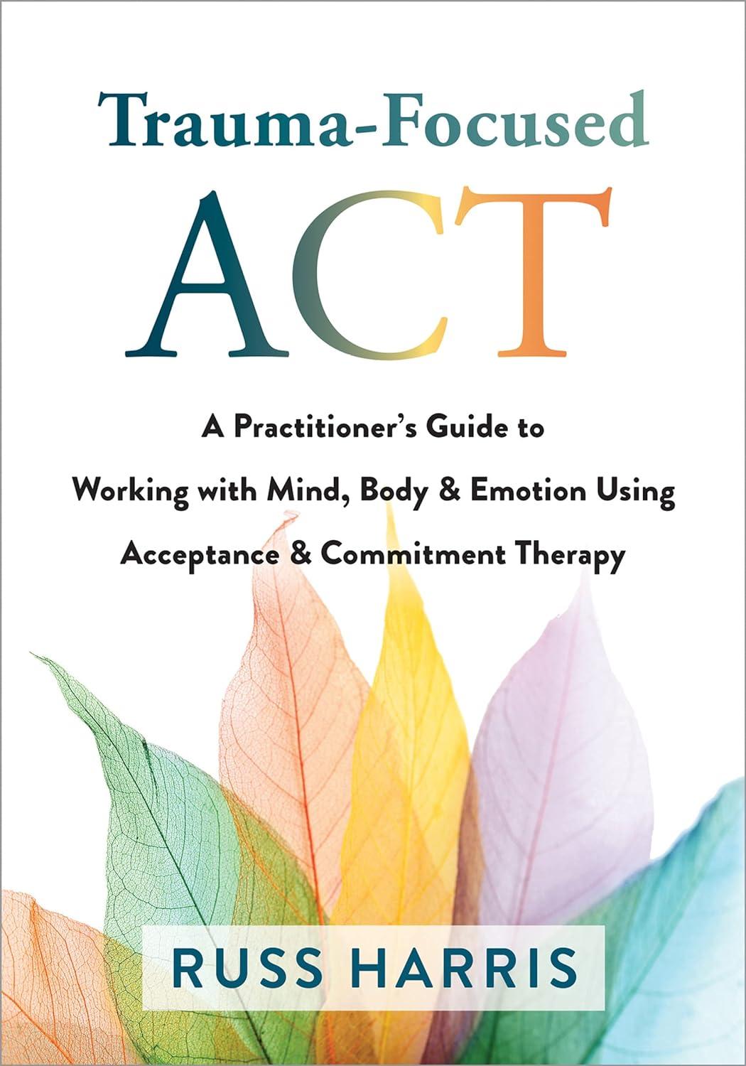trauma focused act a practitioner’s guide to working with mind body and emotion using acceptance and