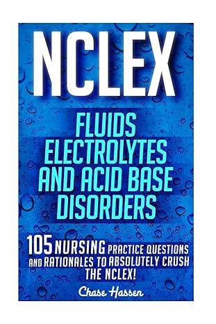 nclex fluids electrolytes and acid base disorders 105 nursing practice questions and rationales to absolutely