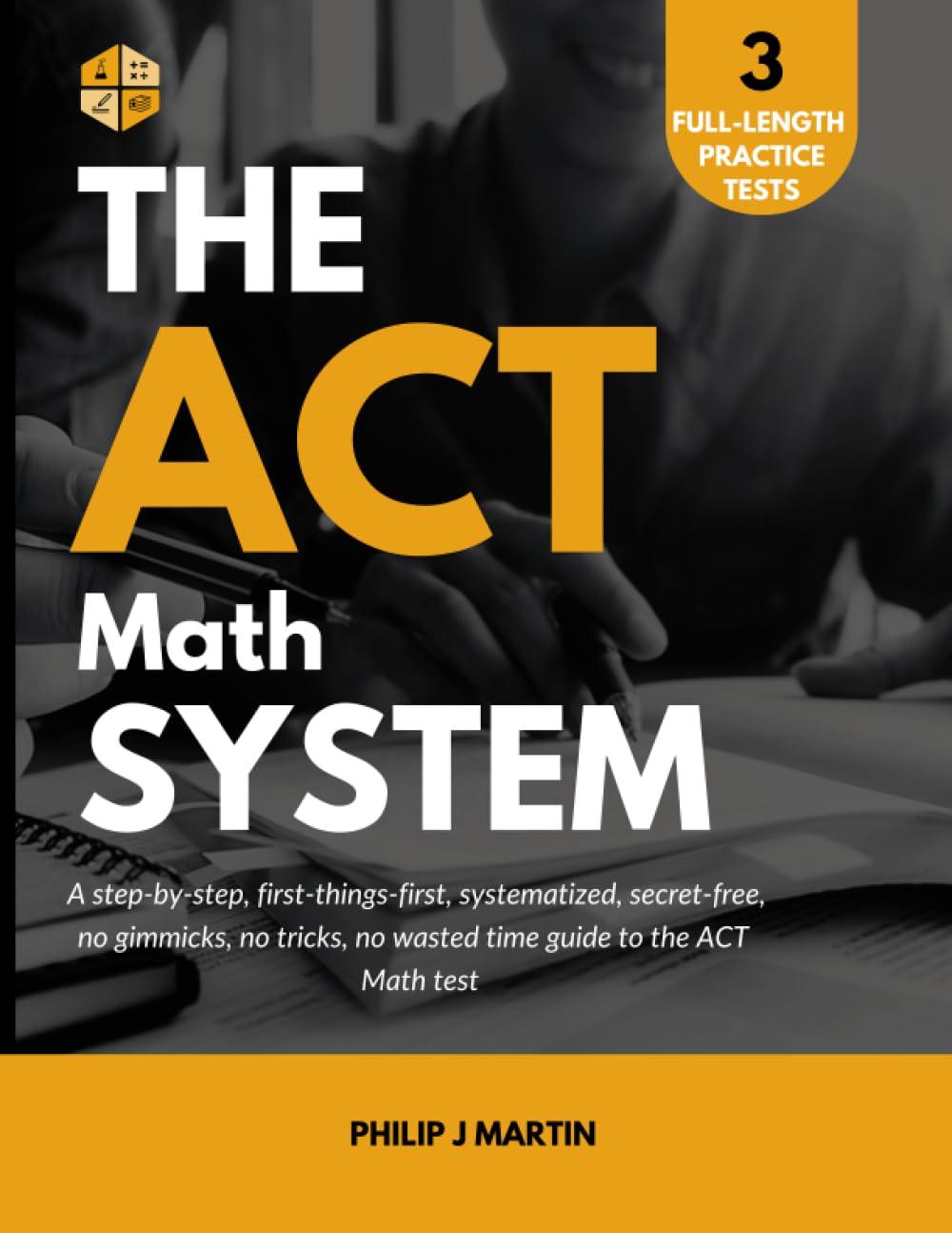 The ACT Math System A Systematized Step By Step First Things First No Gimmicks Or Tricks Secret Free No Wasted Time Guide To The ACT Math Test