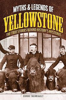 myths and legends of yellowstone the true stories behind historys mysteries 1st edition ednor therriault