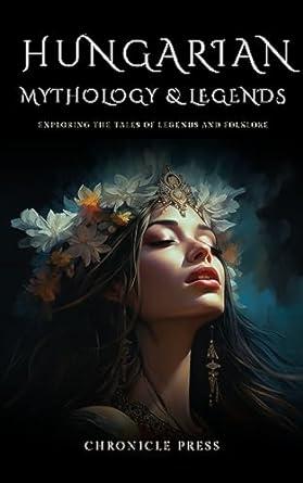 hungarian mythology and legends explore the tales of legends and folklore  chronicle press 979-8860913615