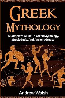 greek mythology a complete guide to greek mythology greek gods and ancient greecek 1st edition andrew walsh