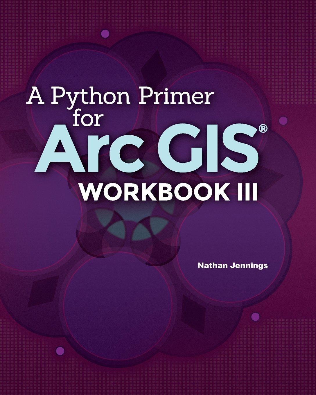 a python primer for arcgis® workbook iii 1st edition nathan jennings 1533287341, 978-1533287342