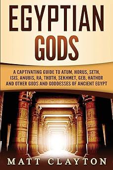 egyptian gods a captivating guide to atum horus seth isis anubis ra thoth sekhmet geb hathor and other gods