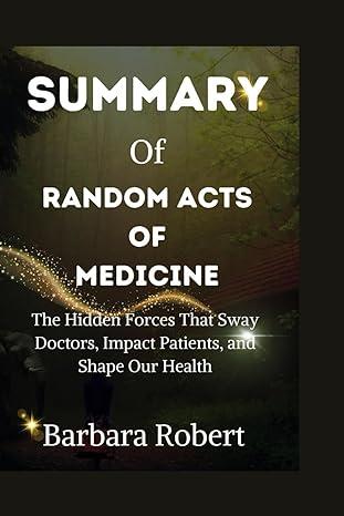 summary of random acts of medicine the hidden forces that sway doctors impact patients and shape our health