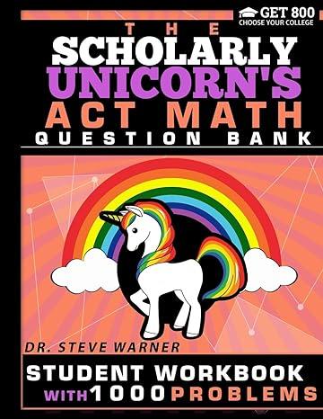 The Scholarly Unicorns ACT Math Question Bank Student Workbook With 1000 Problems