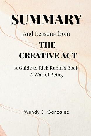 summary and lessons from the creative act a guide to rick rubins book a way of being 1st edition wendy
