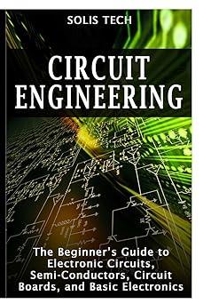 circuit engineering the beginners guide to electronic circuits semi conductors circuit boards and basic