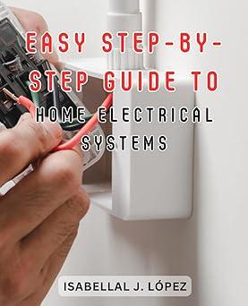 easy step by step guide to home electrical systems 1st edition isabellal j. lópez b0ck3zx3ry, 979-8862763195