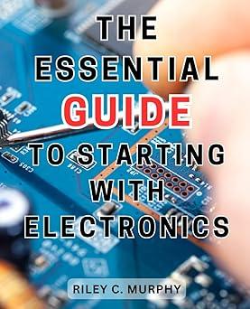 the essential guide to starting with electronics 1st edition riley c. murphy b0ck441b19, 979-8863102986