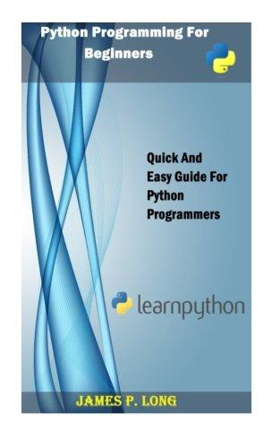python programming for beginners quick and easy guide for python programmers 1st edition james p. long