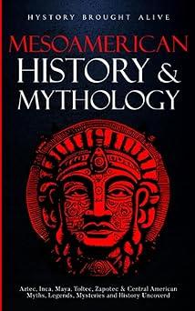 mesoamerican history and mythology aztec inca maya toltec zapotec and central american myths legends