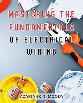 mastering the fundamentals of electrical wiring 1st edition azariahx n. moody b0ck43xf1l, 979-8862739862