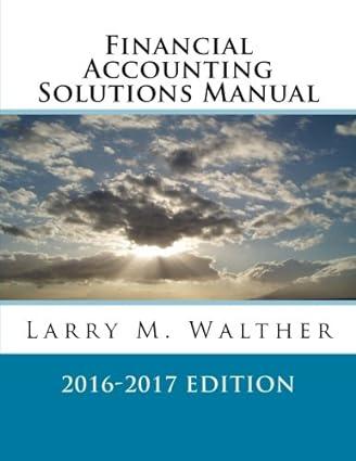 financial accounting solutions manual 2016-2017 edition larry m. walther 1522711597, 978-1522711599