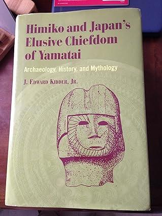 himiko and japan's elusive chiefdom of yamatai: archaeology, history, and mythology  j. edward kidder jr.