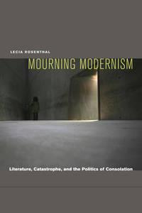 mourning modernism literature catastrophe and the politics of consolation 1st edition rosenthal, lecia