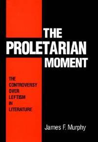 the proletarian moment the controversy over leftism in literature 1st edition murphy, james 0252017889,