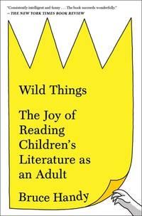 wild things the joy of reading childrens literature as an adult 1st edition handy, bruce 1451609965,
