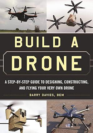 build a drone a step by step guide to designing constructing and flying your very own drone 1st edition barry