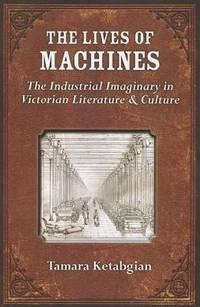the lives of machines the industrial imaginary in victorian literature and culture 1st edition tamara s.