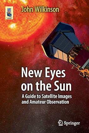 new eyes on the sun a guide to satellite images and amateur observation 1st edition john wilkinson