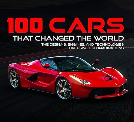 100 cars that changed the world the designs engines and technologies that drive our imaginations 1st edition