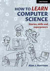 how to learn computer science stories skills and superpowers 1st edition harrison, alan 1915261368,