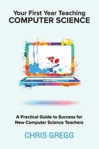 your first year teaching computer science a practical guide to success for new computer science teachers 1st