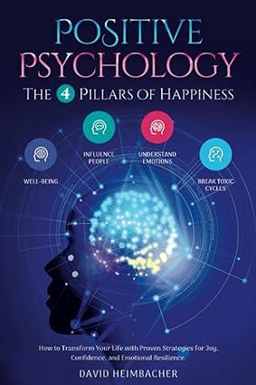 positive psychology the 4 pillars of happiness how to transform your life with proven strategies for joy