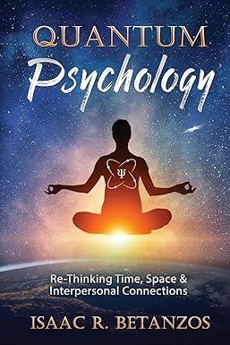 quantum psychology rethinking time space and interpersonal connections 1st edition isaac r. betanzos