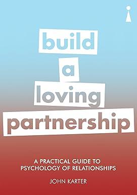a practical guide to the psychology of relationships build a loving partnership 1st edition john karter