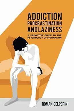 addiction procrastination and laziness a proactive guide to the psychology of motivation 1st edition roman