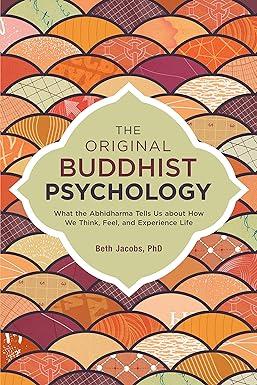 the original buddhist psychology what the abhidharma tells us about how we think feel and experience life 1st