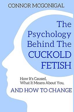 the psychology behind the cuckold fetish how its caused what it means about you and how to change 1st edition