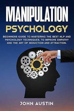 Manipulation Psychology Beginners Guide To Mastering The Best NLP And Psychology Techniques To Improve Empathy And The Art Of Seduction And Attraction