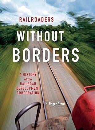 railroaders without borders a history of the railroad development corporation 1st edition h. roger grant