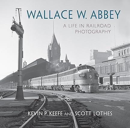 wallace w abbey a life in railroad photography 1st edition scott lothes, kevin p. keefe, wallace w. abbey