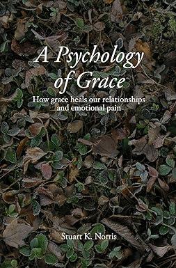 a psychology of grace how grace heals our relationships and emotional pain 1st edition stuart k. norris