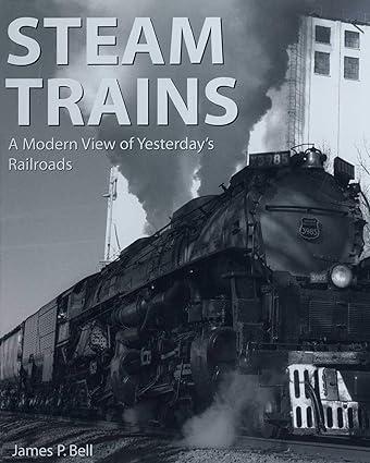 steam trains a modern view of yesterdays railroads 1st edition james p. bell 1510756647, 978-1510756649