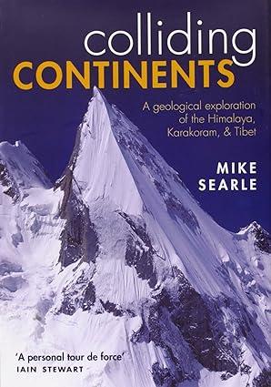 colliding continents a geological exploration of the himalaya karakoram and tibet 1st edition mike searle
