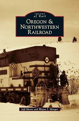 images of rail oregon and northwestern railroad 1st edition jeff moore, wayne i monger 1531675255,