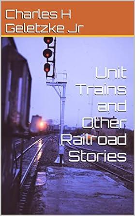 unit trains and other railroad stories 1st edition charles h. geletzke jr. b09rg24mff, 979-8409109486