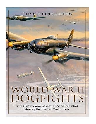 world war ii dogfights the history and legacy of aerial combat during the second world war 1st edition