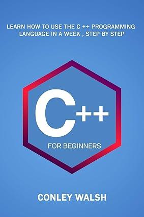 c++ for beginners learn how to use the c ++ programming language in a week 1st edition conley walsh