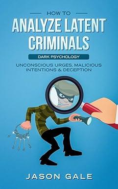 how to analyze latent criminals dark psychology unconscious urges malicious intentions and deception 1st