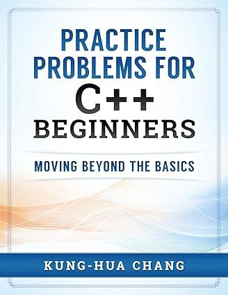 practice problems for c++ beginners moving beyond the basics 1st edition dr kung-hua chang 0998544000,